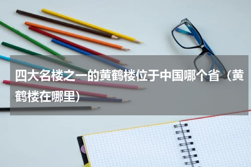 四大名楼之一的黄鹤楼位于中国哪个省（黄鹤楼在哪里）