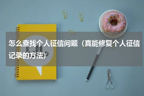怎么查找个人征信问题（真能修复个人征信记录的方法）