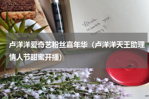 卢洋洋爱奇艺粉丝嘉年华（卢洋洋天王助理情人节甜蜜开播）