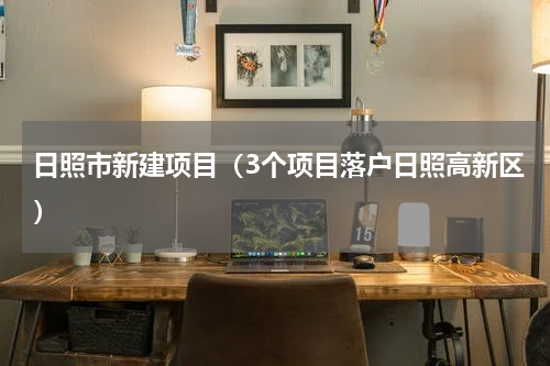 日照市新建项目（3个项目落户日照高新区）