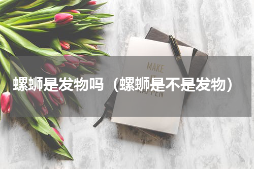 螺蛳是发物吗（螺蛳是不是发物）