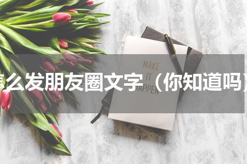 怎么发朋友圈文字（你知道吗）