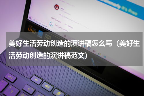 美好生活劳动创造的演讲稿怎么写（美好生活劳动创造的演讲稿范文）