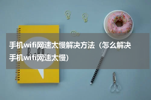 手机wifi网速太慢解决方法（怎么解决手机wifi网速太慢）