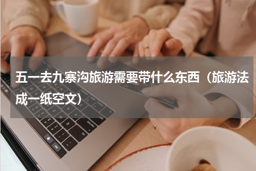 五一去九寨沟旅游需要带什么东西（旅游法成一纸空文）
