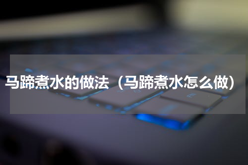 马蹄煮水的做法（马蹄煮水怎么做）