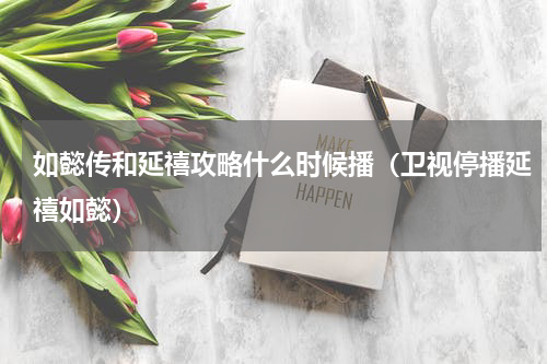 如懿传和延禧攻略什么时候播（卫视停播延禧如懿）