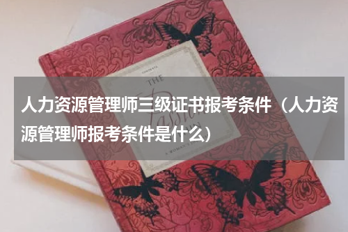 人力资源管理师三级证书报考条件（人力资源管理师报考条件是什么）