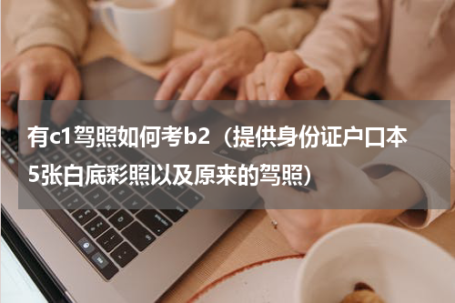 有c1驾照如何考b2（提供身份证户口本5张白底彩照以及原来的驾照）