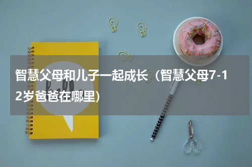 智慧父母和儿子一起成长（智慧父母7-12岁爸爸在哪里）
