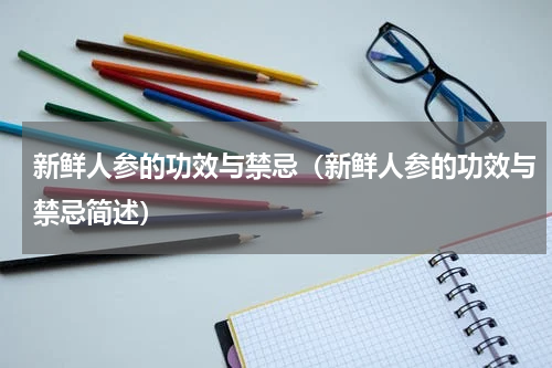 新鲜人参的功效与禁忌（新鲜人参的功效与禁忌简述）