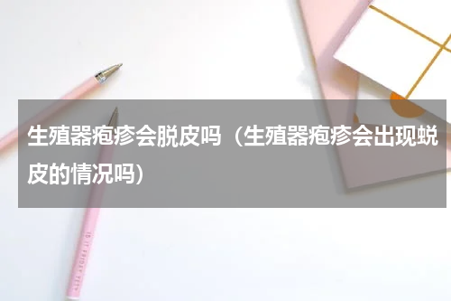 生殖器疱疹会脱皮吗（生殖器疱疹会出现蜕皮的情况吗）