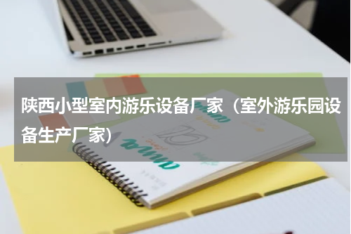 陕西小型室内游乐设备厂家（室外游乐园设备生产厂家）