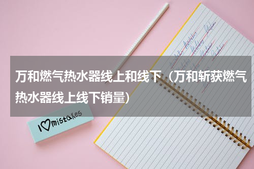 万和燃气热水器线上和线下（万和斩获燃气热水器线上线下销量）