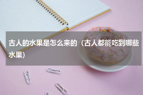 古人的水果是怎么来的（古人都能吃到哪些水果）