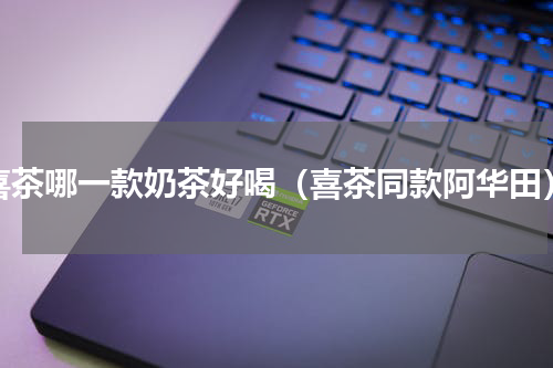 喜茶哪一款奶茶好喝（喜茶同款阿华田）
