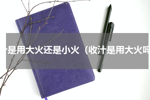 收汁是用大火还是小火（收汁是用大火吗）