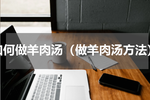 如何做羊肉汤（做羊肉汤方法）
