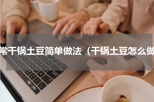 家常干锅土豆简单做法（干锅土豆怎么做）