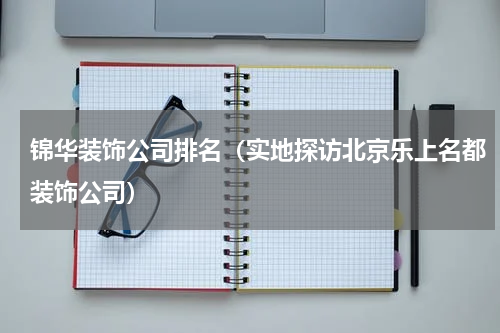 锦华装饰公司排名（实地探访北京乐上名都装饰公司）