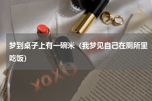 梦到桌子上有一碗米（我梦见自己在厕所里吃饭）