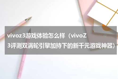 vivoz3游戏体验怎么样（vivoZ3评测双涡轮引擎加持下的新千元游戏神器）