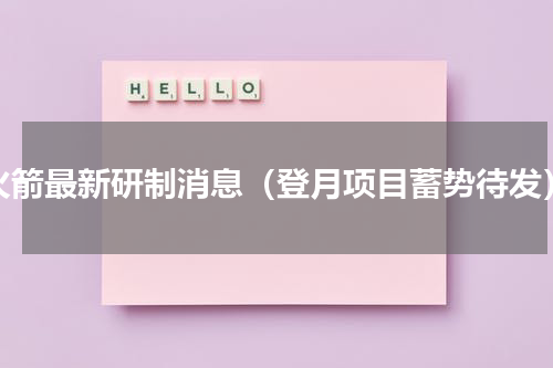 火箭最新研制消息（登月项目蓄势待发）