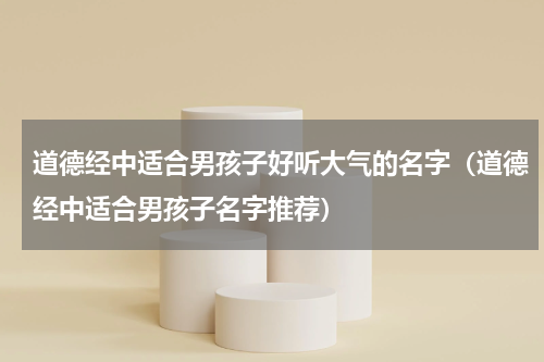 道德经中适合男孩子好听大气的名字（道德经中适合男孩子名字推荐）