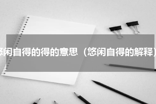 悠闲自得的得的意思（悠闲自得的解释）