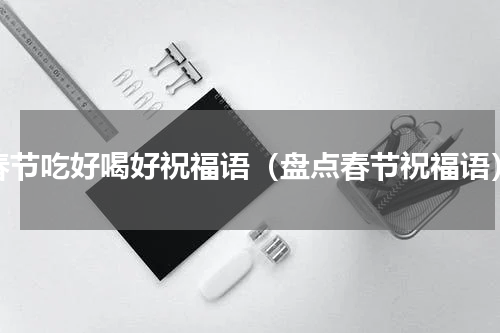 春节吃好喝好祝福语（盘点春节祝福语）