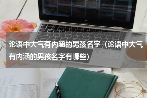 论语中大气有内涵的男孩名字（论语中大气有内涵的男孩名字有哪些）