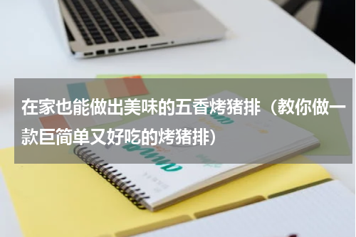 在家也能做出美味的五香烤猪排（教你做一款巨简单又好吃的烤猪排）
