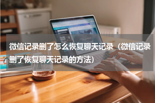 微信记录删了怎么恢复聊天记录（微信记录删了恢复聊天记录的方法）