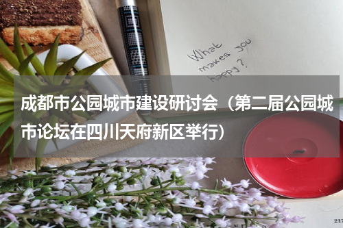 成都市公园城市建设研讨会（第二届公园城市论坛在四川天府新区举行）