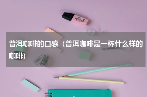 普洱咖啡的口感（普洱咖啡是一杯什么样的咖啡）