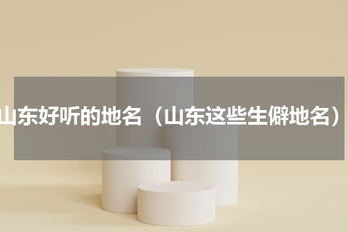山东好听的地名（山东这些生僻地名）