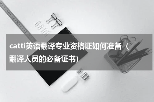 catti英语翻译专业资格证如何准备（翻译人员的必备证书）