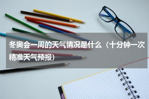 冬奥会一周的天气情况是什么（十分钟一次精准天气预报）