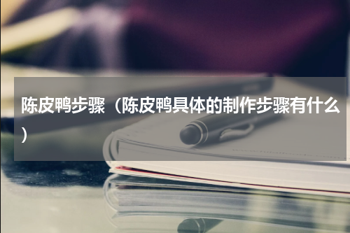 陈皮鸭步骤（陈皮鸭具体的制作步骤有什么）