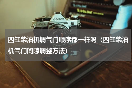 四缸柴油机调气门顺序都一样吗（四缸柴油机气门间隙调整方法）