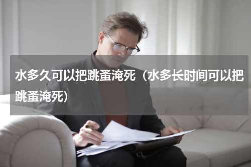 水多久可以把跳蚤淹死（水多长时间可以把跳蚤淹死）