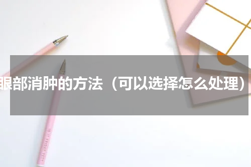 眼部消肿的方法（可以选择怎么处理）