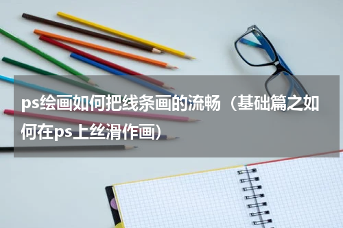 ps绘画如何把线条画的流畅（基础篇之如何在ps上丝滑作画）