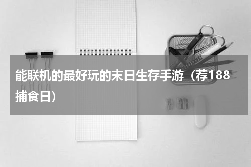 能联机的最好玩的末日生存手游（荐188捕食日）
