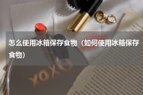 怎么使用冰箱保存食物（如何使用冰箱保存食物）