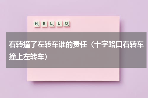 右转撞了左转车谁的责任（十字路口右转车撞上左转车）