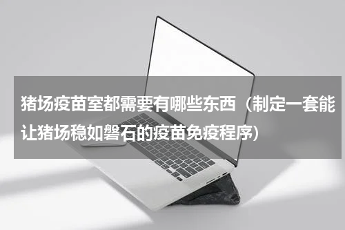 猪场疫苗室都需要有哪些东西（制定一套能让猪场稳如磐石的疫苗免疫程序）