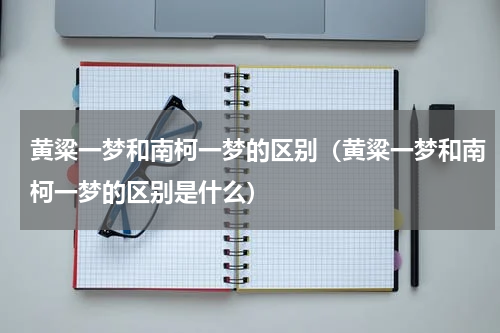 黄粱一梦和南柯一梦的区别（黄粱一梦和南柯一梦的区别是什么）