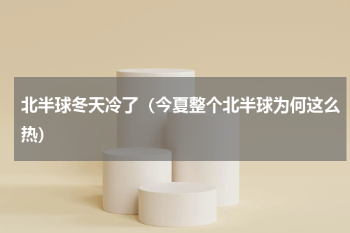 北半球冬天冷了（今夏整个北半球为何这么热）