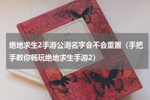 绝地求生2手游公测名字会不会重置（手把手教你畅玩绝地求生手游2）
